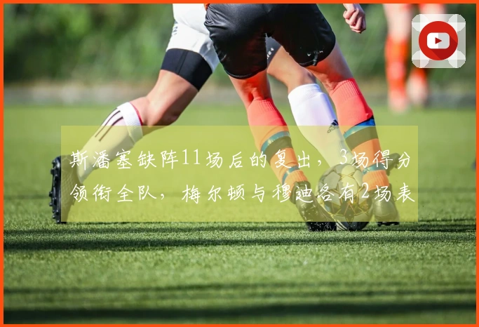斯潘塞缺阵11场后的复出，3场得分领衔全队，梅尔顿与穆迪各有2场表现突出
