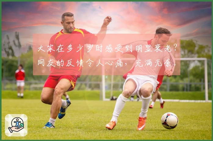 大家在多少岁时感受到明显衰老？网友的反馈令人心痛，充满无奈。