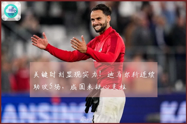 关键时刻显现实力！迪马尔科连续助攻5场，成国米核心支柱