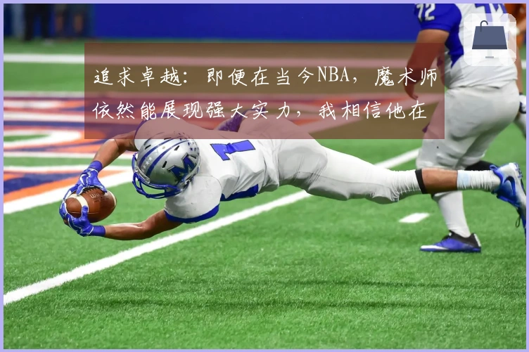 追求卓越：即便在当今NBA，魔术师依然能展现强大实力，我相信他在那个时代同样会获得成功