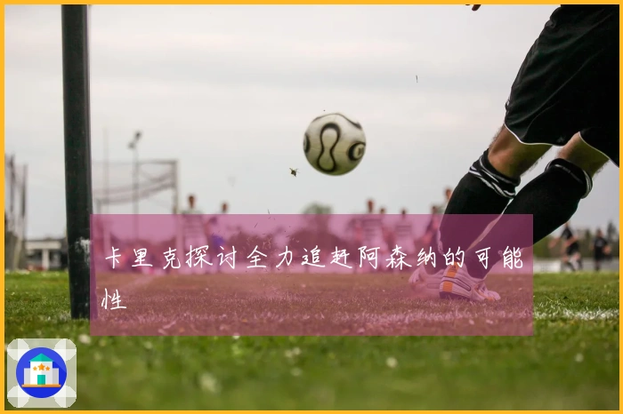卡里克探讨全力追赶阿森纳的可能性