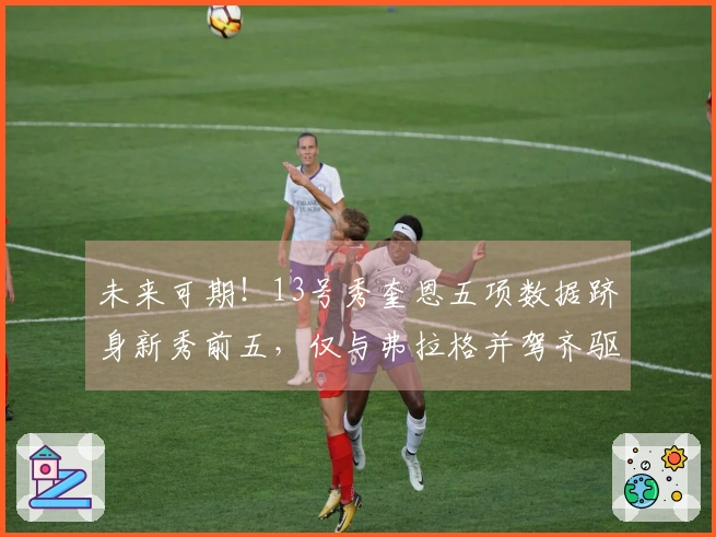 未来可期！13号秀奎恩五项数据跻身新秀前五，仅与弗拉格并驾齐驱