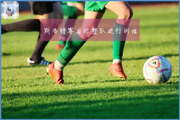 斯洛特赛后对整队进行训话