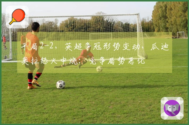 平局2-2，英超争冠形势变动，瓜迪奥拉怒火中烧：竞争局势恶化