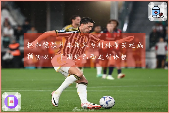 林加德预计本周末与科林蒂安达成预协议，下周赴巴西进行体检