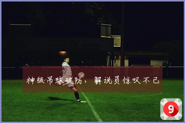 神级吊球破防，解说员惊叹不已