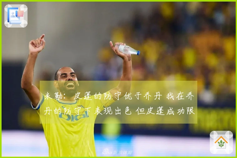 米勒：皮蓬的防守优于乔丹 我在乔丹的防守下表现出色 但皮蓬成功限制了我