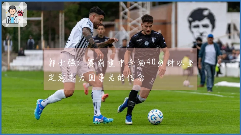 郭士强：赛前重申全场40分钟以坚定意志为国争光的信念