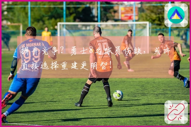 摒弃竞争？勇士8名球员伤缺，或许直接选择重建更明智！