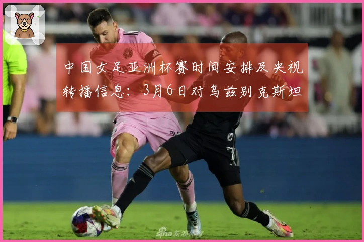 中国女足亚洲杯赛时间安排及央视转播信息：3月6日对乌兹别克斯坦，3月9日对朝鲜