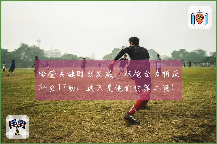 哈登关键时刻发威，双枪合力斩获54分17助，这只是他们的第二场！