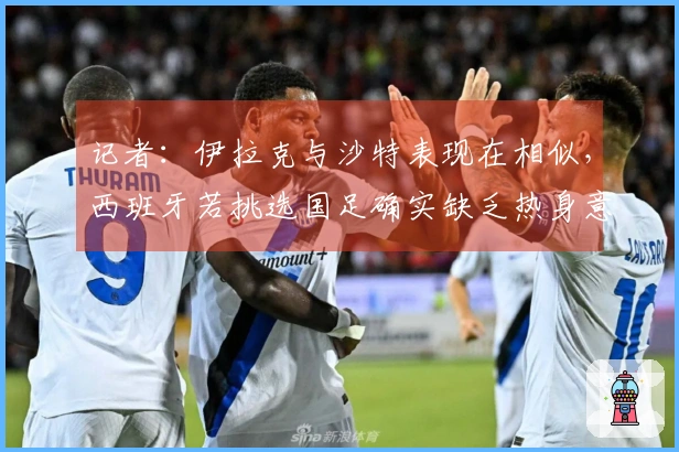 记者：伊拉克与沙特表现在相似，西班牙若挑选国足确实缺乏热身意义