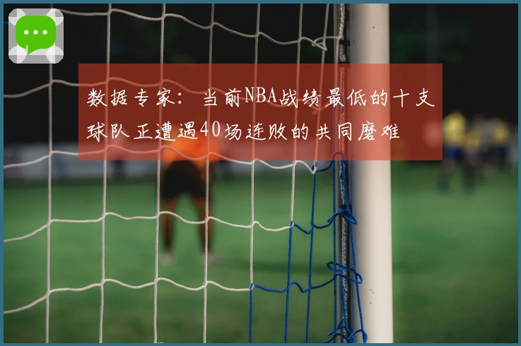 数据专家：当前NBA战绩最低的十支球队正遭遇40场连败的共同磨难