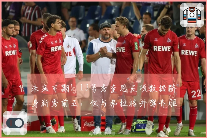 未来可期！13号秀奎恩五项数据跻身新秀前五，仅与弗拉格并驾齐驱