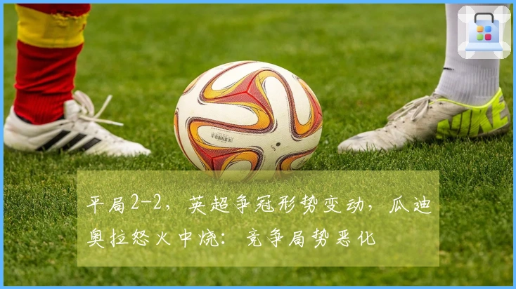 平局2-2，英超争冠形势变动，瓜迪奥拉怒火中烧：竞争局势恶化