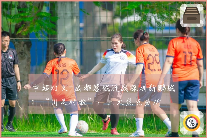 中超对决-成都蓉城迎战深圳新鹏城：“川足对抗”，三大焦点分析