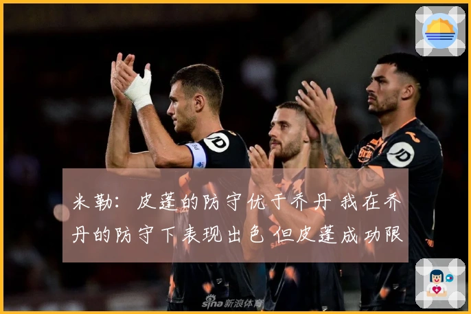 米勒：皮蓬的防守优于乔丹 我在乔丹的防守下表现出色 但皮蓬成功限制了我