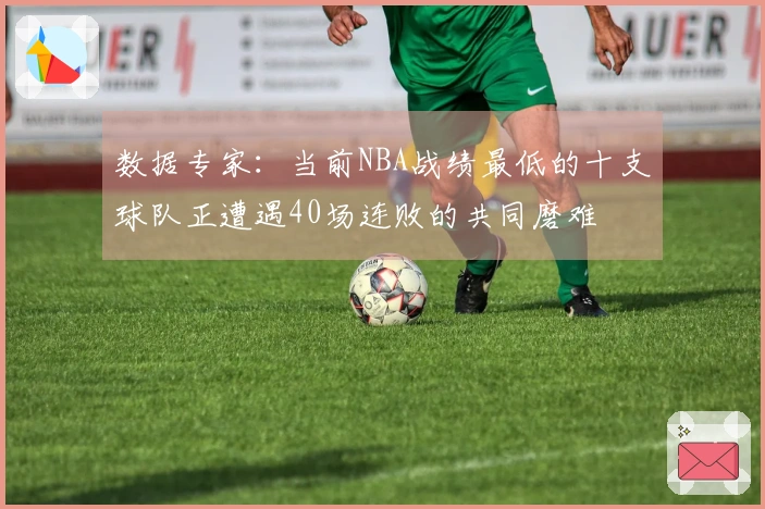 数据专家：当前NBA战绩最低的十支球队正遭遇40场连败的共同磨难