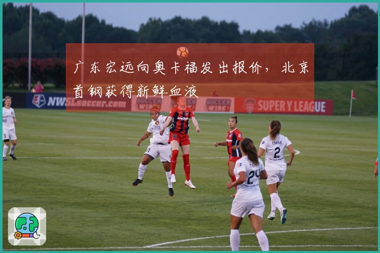 广东宏远向奥卡福发出报价，北京首钢获得新鲜血液