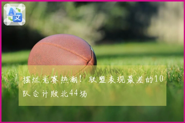 摆烂竞赛热潮！联盟表现最差的10队合计败北44场