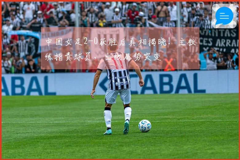 中国女足2-0获胜后真相揭晓！主教练指责球员，出线局势突变