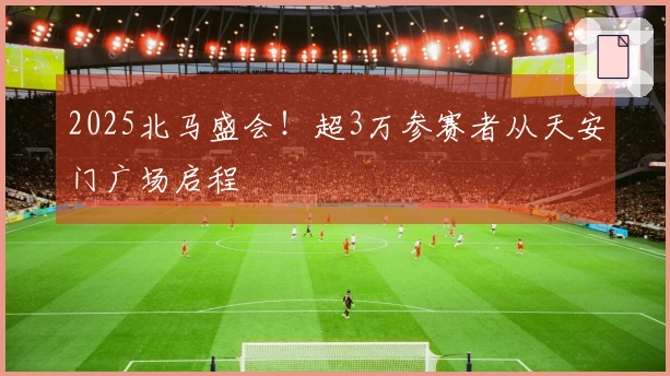 2025北马盛会！超3万参赛者从天安门广场启程