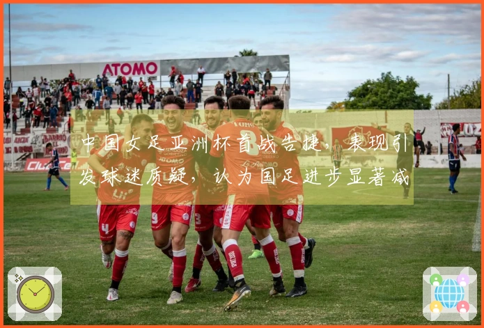 中国女足亚洲杯首战告捷，表现引发球迷质疑，认为国足进步显著减缓